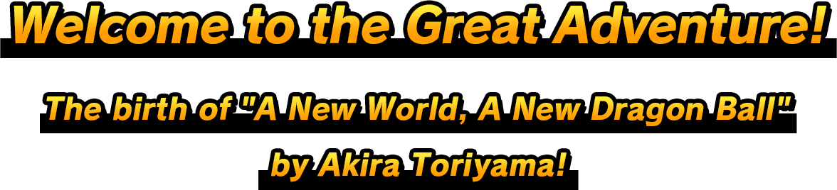 Welcome to the Great Adventure! The birth of ”A New World, A New Dragon Ball” by Akira Toriyama!