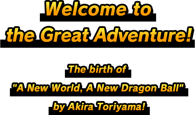 Welcome to the Great Adventure! The birth of ”A New World, A New Dragon Ball” by Akira Toriyama!